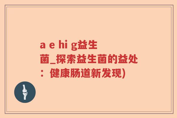 a e hi g益生菌_探索益生菌的益处：健康肠道新发现)