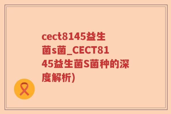 cect8145益生菌s菌_CECT8145益生菌S菌种的深度解析)