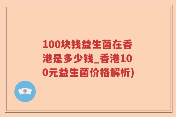 100块钱益生菌在香港是多少钱_香港100元益生菌价格解析)