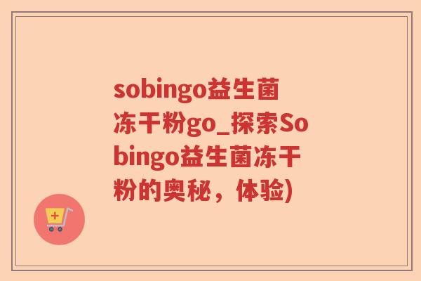 sobingo益生菌冻干粉go_探索Sobingo益生菌冻干粉的奥秘，体验)