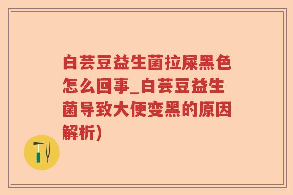 白芸豆益生菌拉屎黑色怎么回事_白芸豆益生菌导致大便变黑的原因解析)