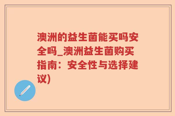 澳洲的益生菌能买吗安全吗_澳洲益生菌购买指南：安全性与选择建议)