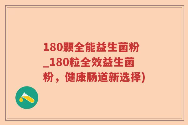 180颗全能益生菌粉_180粒全效益生菌粉，健康肠道新选择)