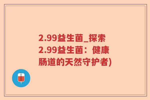 2.99益生菌_探索2.99益生菌：健康肠道的天然守护者)