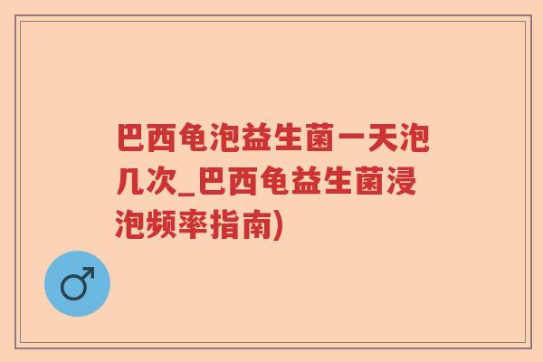 巴西龟泡益生菌一天泡几次_巴西龟益生菌浸泡频率指南)