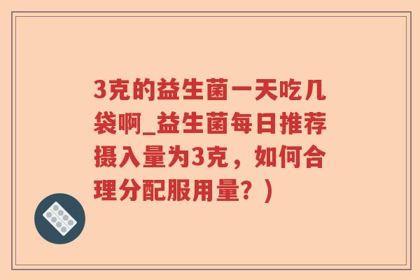 3克的益生菌一天吃几袋啊_益生菌每日推荐摄入量为3克，如何合理分配服用量？)