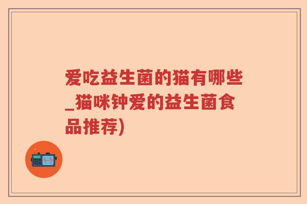 爱吃益生菌的猫有哪些_猫咪钟爱的益生菌食品推荐)