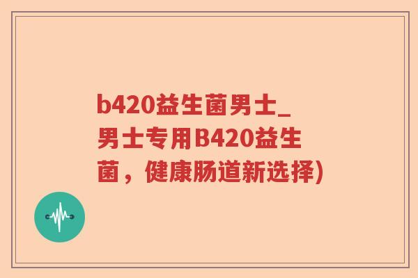b420益生菌男士_男士专用B420益生菌，健康肠道新选择)