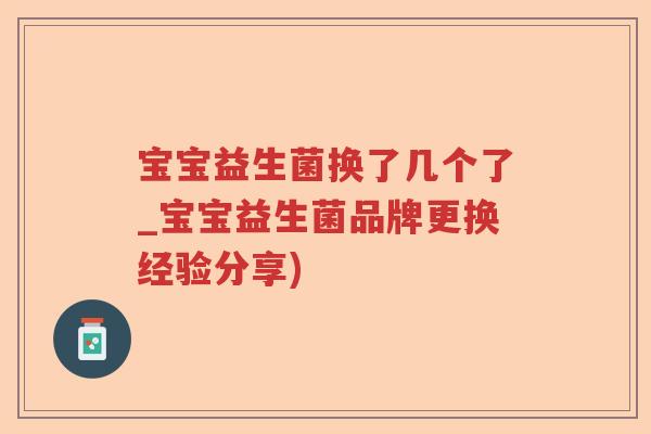宝宝益生菌换了几个了_宝宝益生菌品牌更换经验分享)