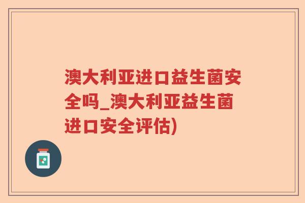 澳大利亚进口益生菌安全吗_澳大利亚益生菌进口安全评估)
