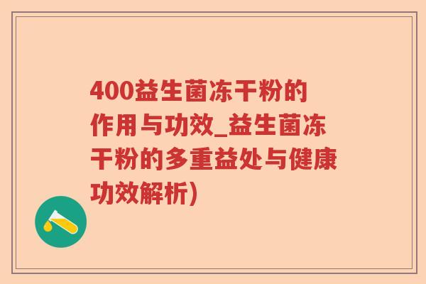 400益生菌冻干粉的作用与功效_益生菌冻干粉的多重益处与健康功效解析)