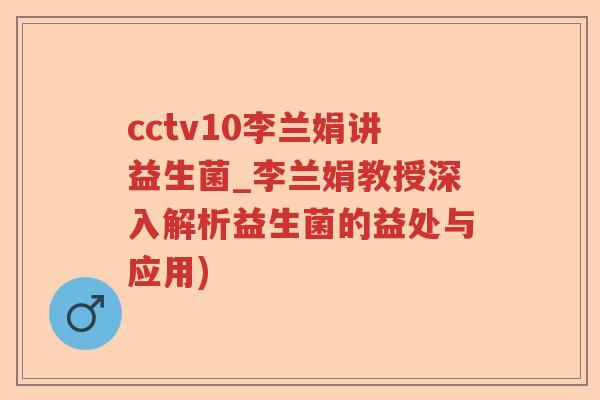 cctv10李兰娟讲益生菌_李兰娟教授深入解析益生菌的益处与应用)