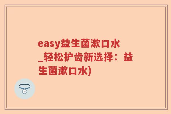 easy益生菌漱口水_轻松护齿新选择：益生菌漱口水)