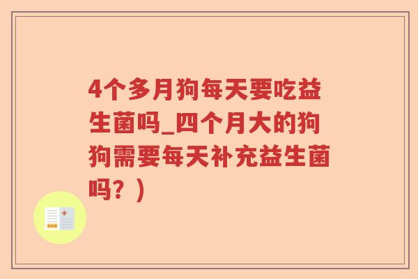 4个多月狗每天要吃益生菌吗_四个月大的狗狗需要每天补充益生菌吗？)
