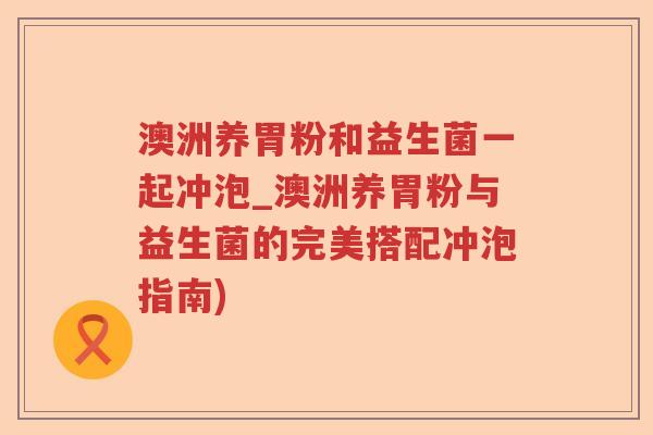 澳洲养胃粉和益生菌一起冲泡_澳洲养胃粉与益生菌的完美搭配冲泡指南)