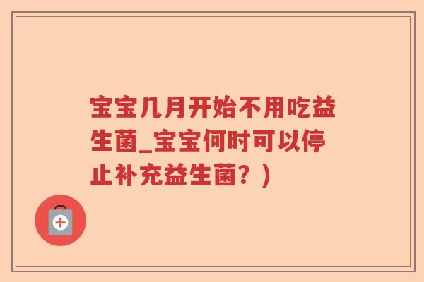 宝宝几月开始不用吃益生菌_宝宝何时可以停止补充益生菌？)