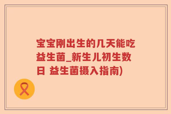 宝宝刚出生的几天能吃益生菌_新生儿初生数日 益生菌摄入指南)