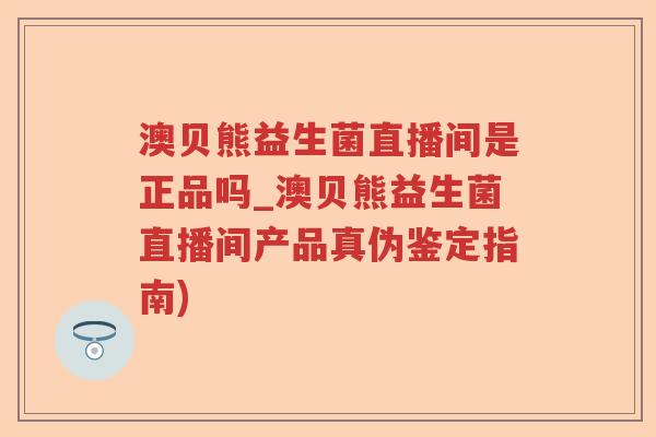 澳贝熊益生菌直播间是正品吗_澳贝熊益生菌直播间产品真伪鉴定指南)