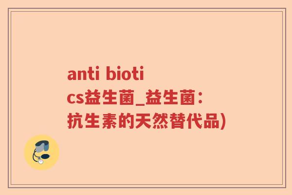 anti biotics益生菌_益生菌：抗生素的天然替代品)