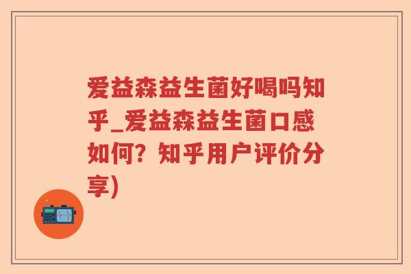 爱益森益生菌好喝吗知乎_爱益森益生菌口感如何？知乎用户评价分享)