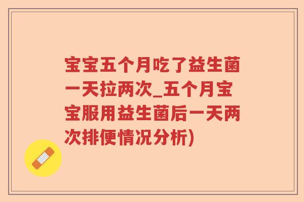 宝宝五个月吃了益生菌一天拉两次_五个月宝宝服用益生菌后一天两次排便情况分析)