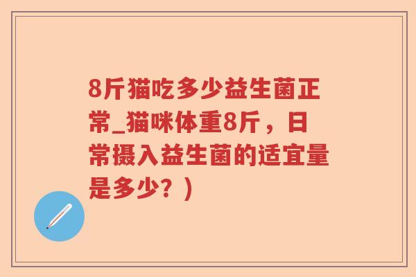 8斤猫吃多少益生菌正常_猫咪体重8斤，日常摄入益生菌的适宜量是多少？)