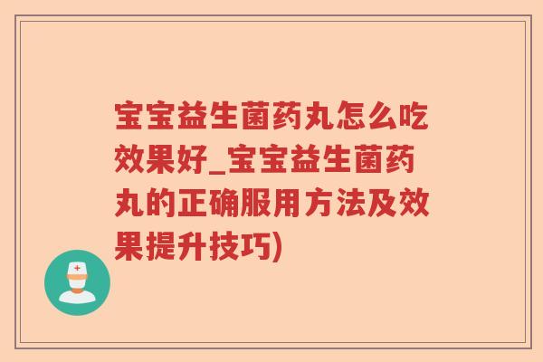 宝宝益生菌药丸怎么吃效果好_宝宝益生菌药丸的正确服用方法及效果提升技巧)