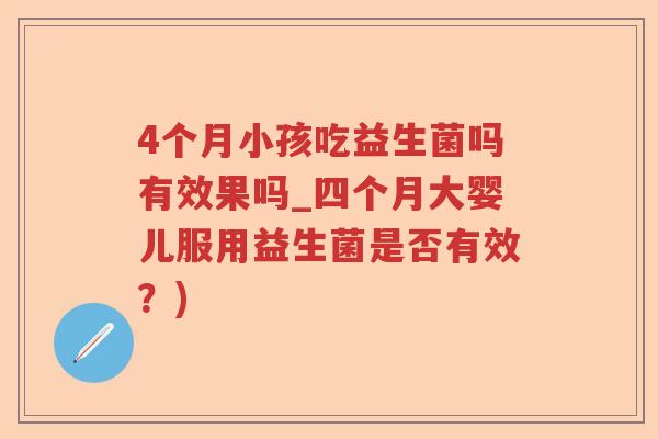 4个月小孩吃益生菌吗有效果吗_四个月大婴儿服用益生菌是否有效？)