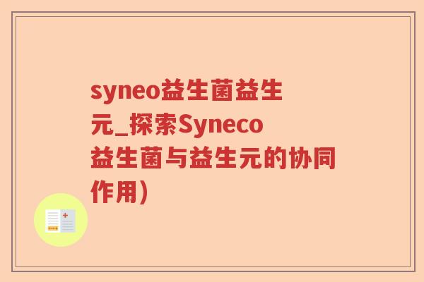 syneo益生菌益生元_探索Syneco益生菌与益生元的协同作用)