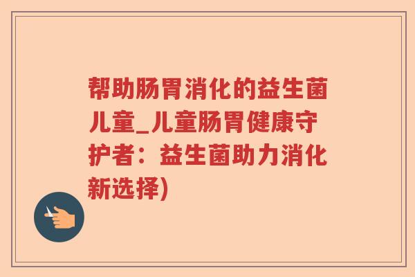 帮助肠胃消化的益生菌儿童_儿童肠胃健康守护者：益生菌助力消化新选择)