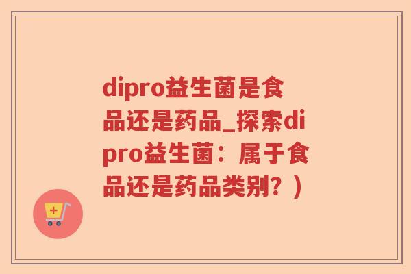 dipro益生菌是食品还是药品_探索dipro益生菌：属于食品还是药品类别？)