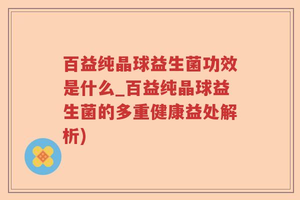 百益纯晶球益生菌功效是什么_百益纯晶球益生菌的多重健康益处解析)