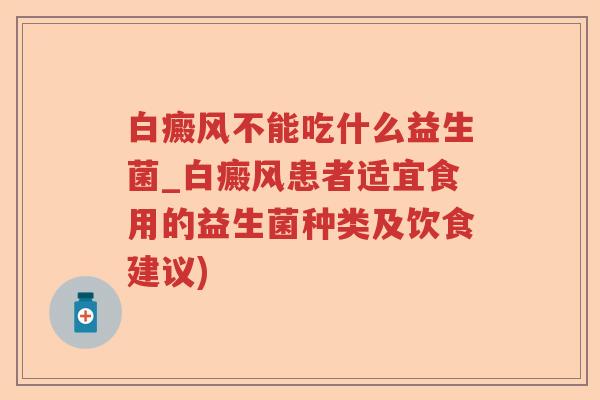 白癜风不能吃什么益生菌_白癜风患者适宜食用的益生菌种类及饮食建议)