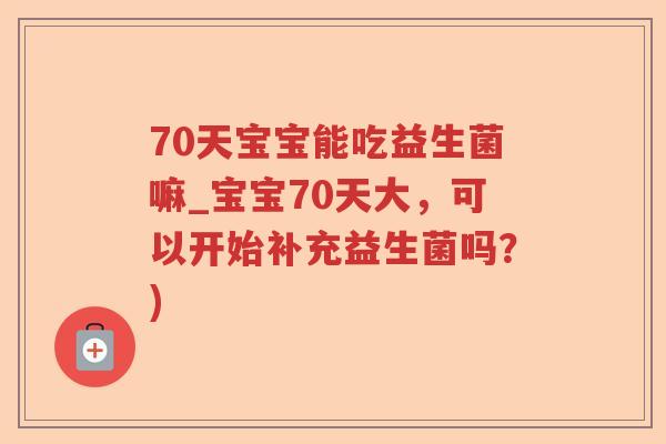 70天宝宝能吃益生菌嘛_宝宝70天大，可以开始补充益生菌吗？)