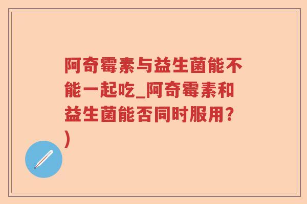 阿奇霉素与益生菌能不能一起吃_阿奇霉素和益生菌能否同时服用？)