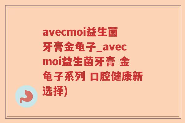 avecmoi益生菌牙膏金龟子_avecmoi益生菌牙膏 金龟子系列 口腔健康新选择)