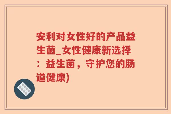 安利对女性好的产品益生菌_女性健康新选择：益生菌，守护您的肠道健康)