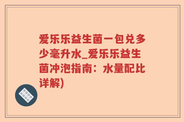 爱乐乐益生菌一包兑多少毫升水_爱乐乐益生菌冲泡指南：水量配比详解)