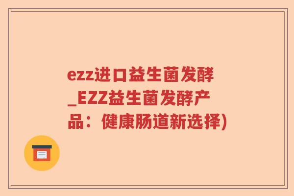 ezz进口益生菌发酵_EZZ益生菌发酵产品：健康肠道新选择)