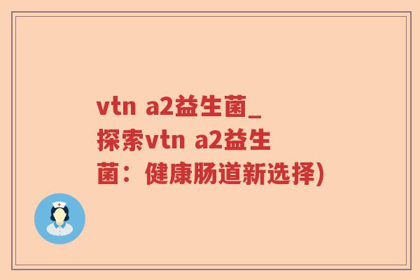 vtn a2益生菌_探索vtn a2益生菌：健康肠道新选择)
