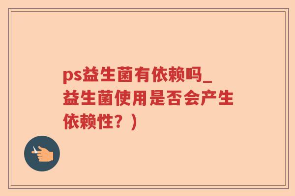 ps益生菌有依赖吗_益生菌使用是否会产生依赖性？)