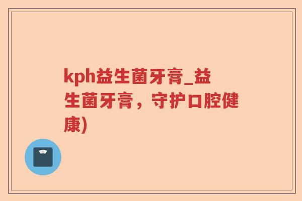 kph益生菌牙膏_益生菌牙膏，守护口腔健康)