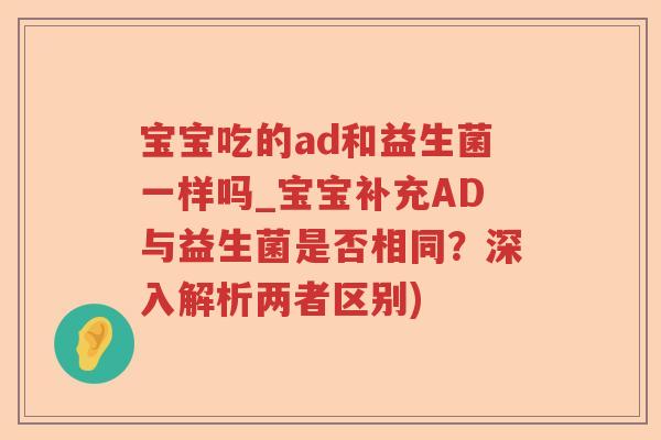 宝宝吃的ad和益生菌一样吗_宝宝补充AD与益生菌是否相同？深入解析两者区别)