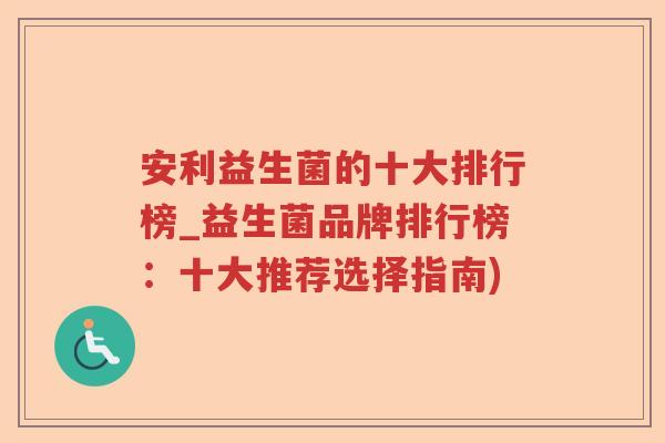 安利益生菌的十大排行榜_益生菌品牌排行榜：十大推荐选择指南)