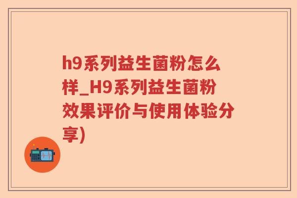 h9系列益生菌粉怎么样_H9系列益生菌粉效果评价与使用体验分享)