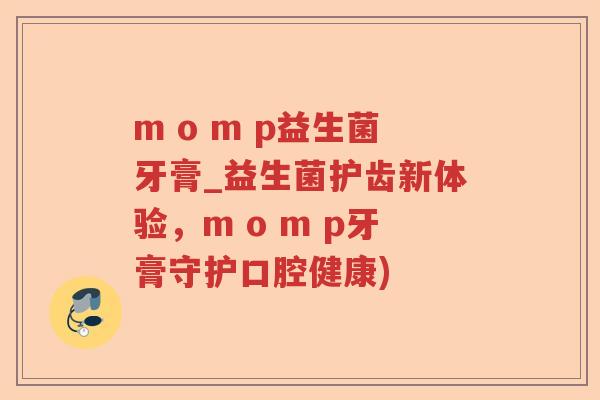 m o m p益生菌牙膏_益生菌护齿新体验，m o m p牙膏守护口腔健康)