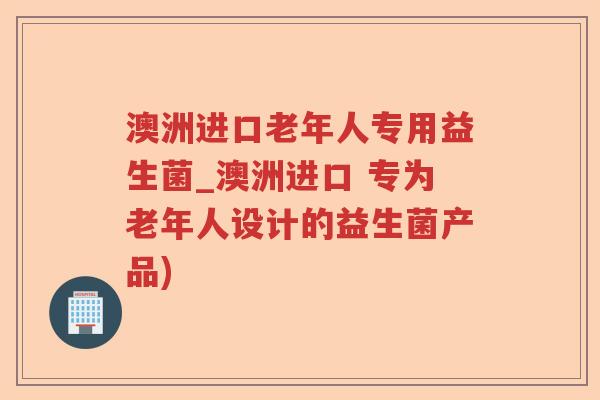 澳洲进口老年人专用益生菌_澳洲进口 专为老年人设计的益生菌产品)