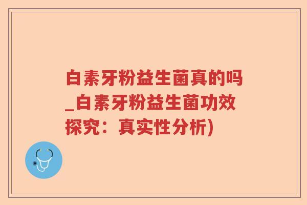白素牙粉益生菌真的吗_白素牙粉益生菌功效探究：真实性分析)