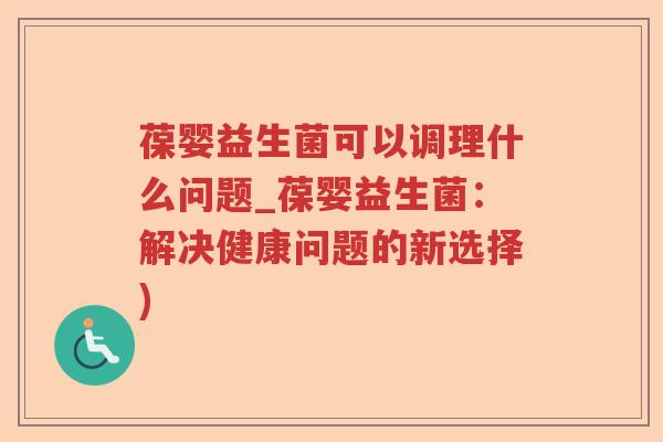 葆婴益生菌可以调理什么问题_葆婴益生菌：解决健康问题的新选择)