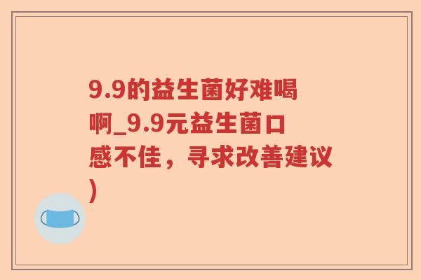 9.9的益生菌好难喝啊_9.9元益生菌口感不佳，寻求改善建议)
